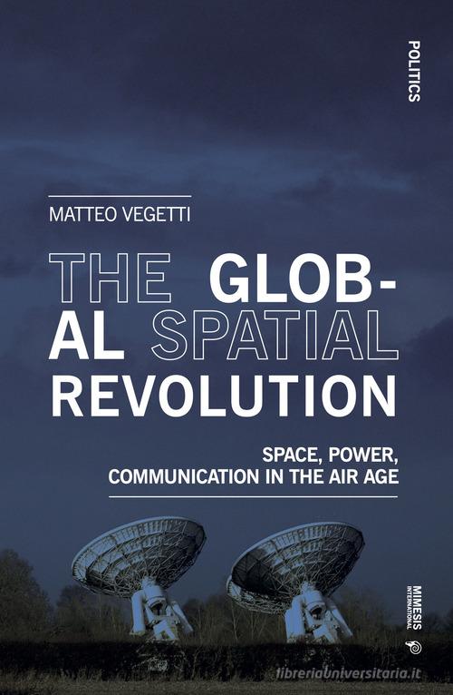 The global spatial revolution. Space, power, communication in the air age di Matteo Vegetti edito da Mimesis International