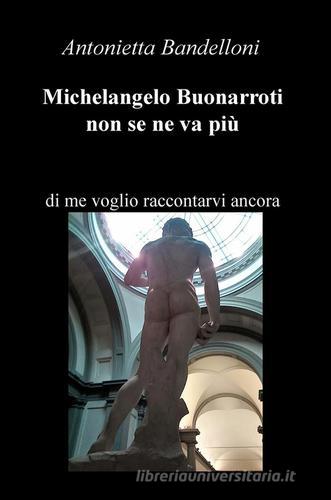 Michelangelo Buonarroti non se ne va più. Di me voglio raccontarvi ancora di Antonietta Bandelloni edito da ilmiolibro self publishing