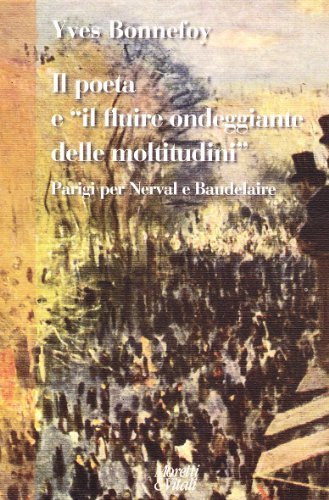 Il poeta e «il fluire ondeggiante delle moltitudini». Parigi per Nerval e Baudelaire di Yves Bonnefoy edito da Moretti & Vitali