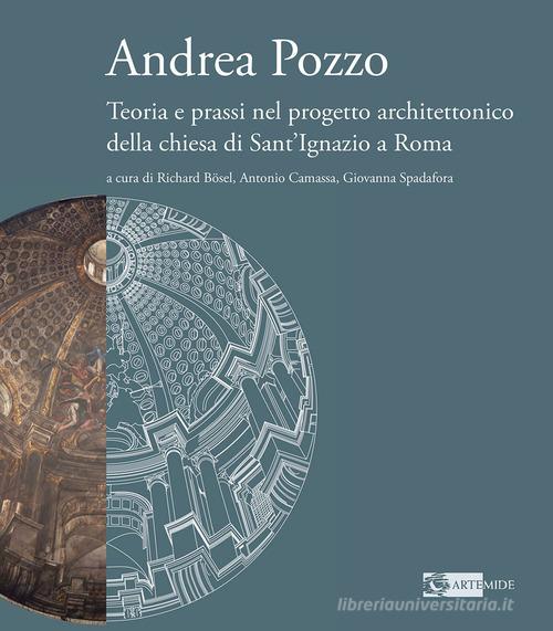 Andrea Pozzo. Teoria e prassi nel progetto architettonico della chiesa di Sant'Ignazio a Roma. Ediz. a colori edito da Artemide