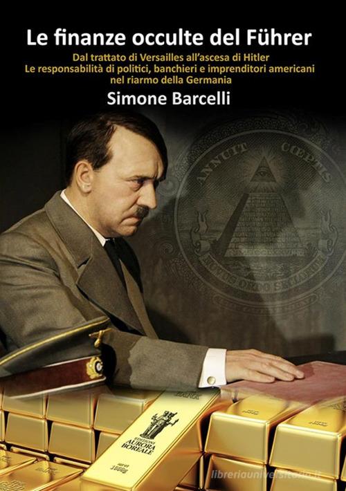 Le finanze occulte del Führer. Dal trattato di Versailles all'ascesa di Hitler. Le responsabilità di politici, banchieri e imprenditori americani nel riarmo della Germa di Simone Barcelli edito da Aurora Boreale