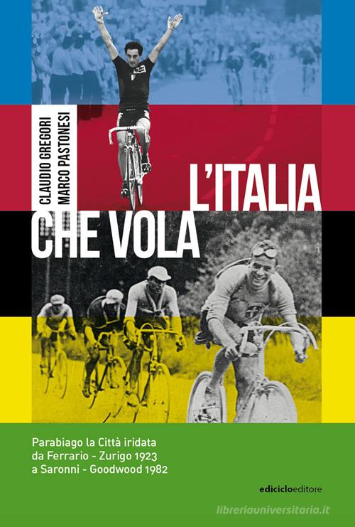 L'Italia che vola. Parabiago la città iridata da Ferrario - Zurigo 1923 a Saronni - Goodwood 1982 di Claudio Gregori, Marco Pastonesi edito da Ediciclo