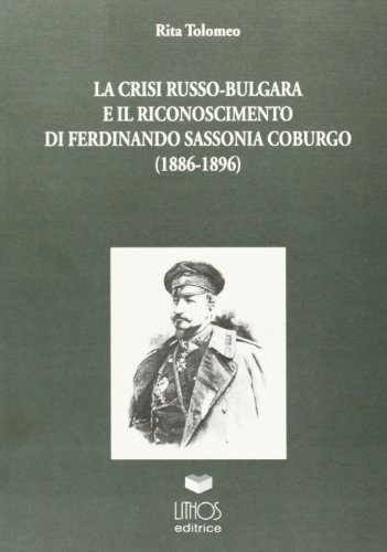 La crisi russo-bulgara ed il riconoscimento di Ferdinando Sassonia - Coburgo (1886-1896) di Rita Tolomeo edito da Lithos