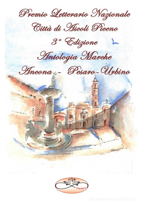 Premio Letterario Nazionale Città di Ascoli Piceno. Antologia Marche. Ancona-Pesaro-Urbino. Terza edizione edito da Un Passo avanti
