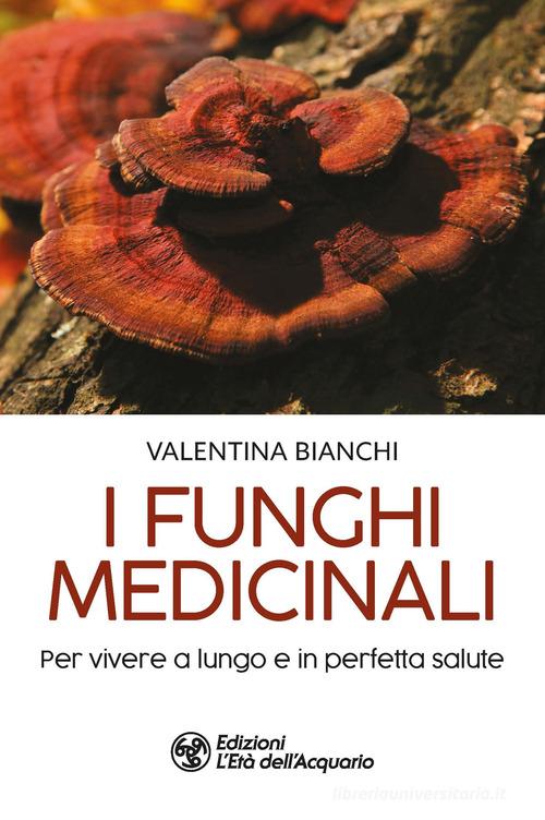 I funghi medicinali. Per vivere a lungo in perfetta salute di Valentina Bianchi edito da L'Età dell'Acquario