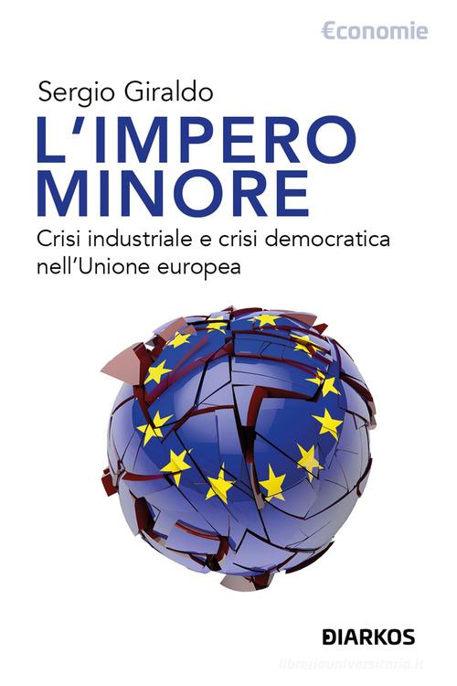 L'impero minore. Crisi industriale e crisi democratica nell'Unione europea di Sergio Giraldo edito da DIARKOS