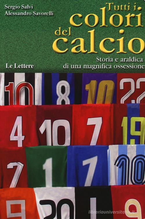 Tutti i colori del calcio. Storia e araldica di una magnifica ossessione di Sergio Salvi, Alessandro Savorelli edito da Le Lettere
