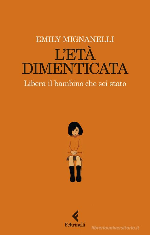 L'età dimenticata. Libera il bambino che sei stato di Emily Mignanelli edito da Feltrinelli