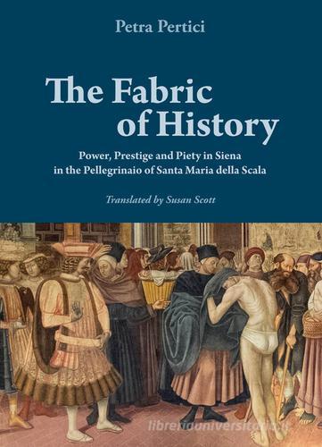 The fabric of history. Power, prestige and piety in Siena in the Pellegrinaio of Santa Maria della Scala di Petra Pertici edito da Betti Editrice