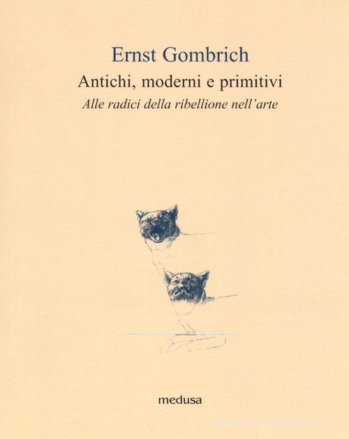 Antichi, moderni e primitivi. Alle radici della ribellione nell'arte di Ernst H. Gombrich edito da Medusa Edizioni