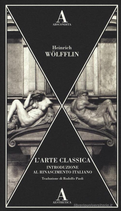 L' arte classica. Introduzione al Rinascimento italiano di Heinrich Wölfflin edito da Abscondita