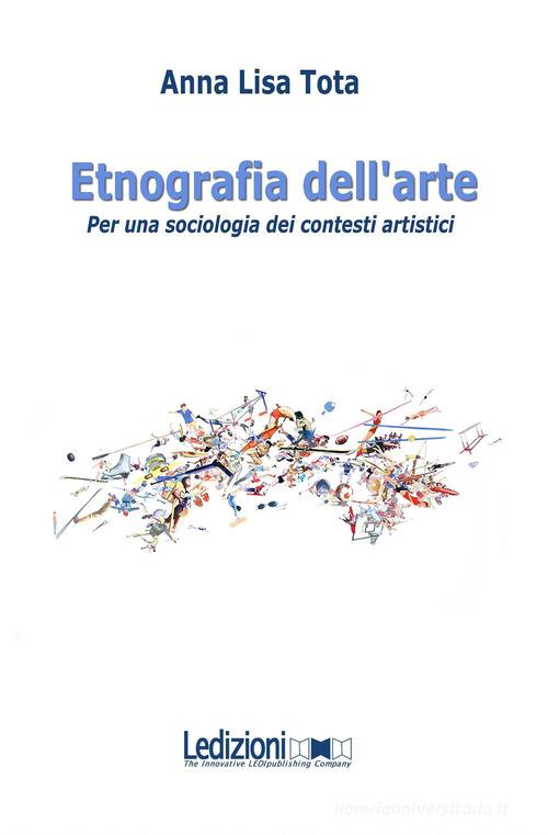 Etnografia dell'arte. Per una sociologia dei contesti artistici di Anna Lisa Tota edito da Ledizioni