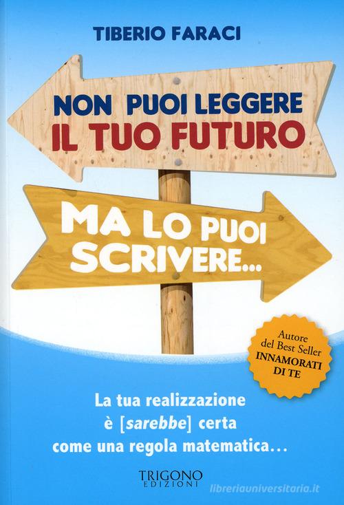 Non puoi leggere il tuo futuro ma lo puoi scrivere... La tua realizzazione è (sarebbe) certa come una regola matematica... di Tiberio Faraci edito da Trigono Edizioni