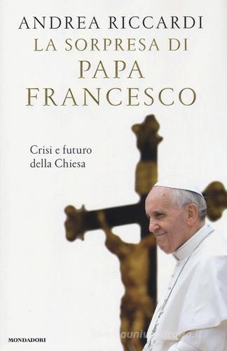 La sorpresa di papa Francesco. Crisi e futuro della chiesa di Andrea Riccardi edito da Mondadori