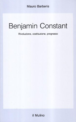 Benjamin Constant. Rivoluzione, costituzione, progresso di Mauro Barberis edito da Il Mulino
