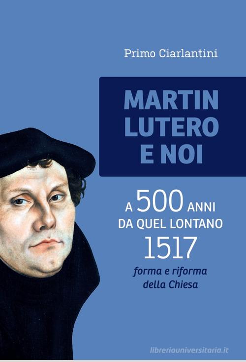 Martin Lutero e noi. A 500 anni da quel lontano 1517 forma e riforma della Chiesa di Primo Ciarlantini edito da Banca del Gratuito