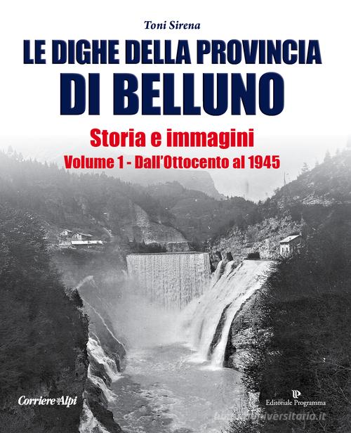 Le dighe della provincia di Belluno. Storia e immagini vol.1 di Toni Sirena edito da Editoriale Programma