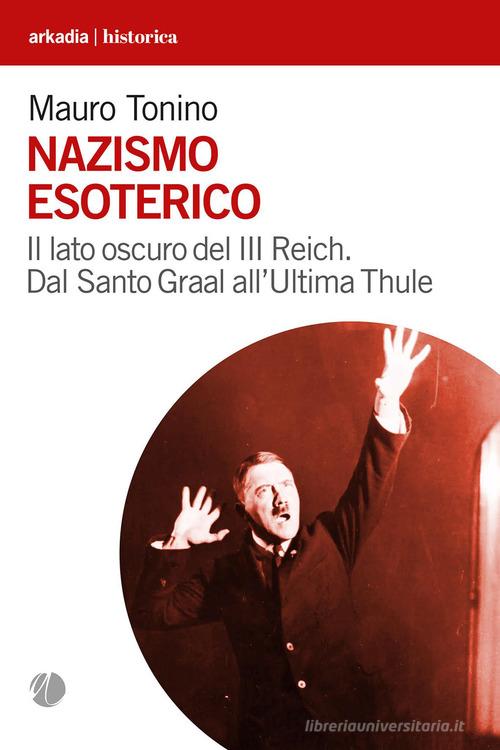Nazismo esoterico. Il lato oscuro del III Reich. Dal Santo Graal all'Ultima Thule di Mauro Tonino edito da Arkadia