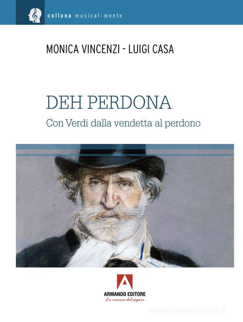Deh perdona. Giuseppe Verdi, dalla vendetta al perdono di Monica Vincenzi, Luigi Casa edito da Armando Editore