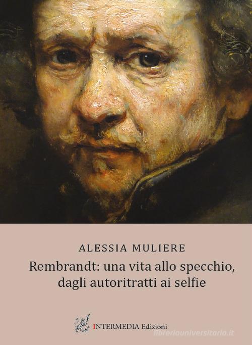 Rembrandt: una vita allo specchio, dagli autoritratti ai selfie di Alessia Muliere edito da Intermedia Edizioni