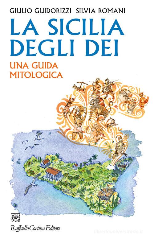 La Sicilia degli dei. Una guida mitologica di Giulio Guidorizzi, Silvia Romani edito da Raffaello Cortina Editore