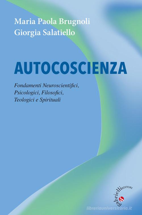 Autocoscienza. Fondamenti neuroscientifici, psicologici, filosofici, teologici e spirituali di Maria Paola Brugnoli, Giorgia Salatiello edito da Gabrielli Editori