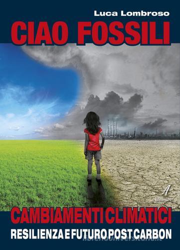 Ciao fossili. Cambiamenti climatici: resilienza e futuro post carbon di Luca Lombroso edito da Edizioni Artestampa