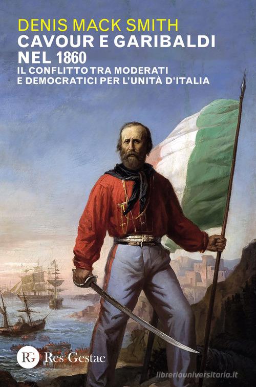 Cavour e Garibaldi nel 1860. Il conflitto tra moderati e democratici per l'Unità d'Italia di Denis Mack Smith edito da Res Gestae