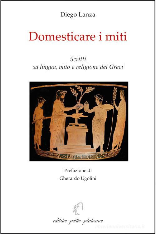 Domesticare i miti. Scritti su lingua, mito e religione dei Greci di Diego Lanza edito da Petite Plaisance