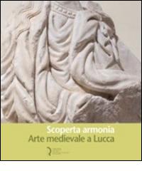 Scoperta armonia. Arte medievale a Lucca edito da Fondazione Centro Ragghianti