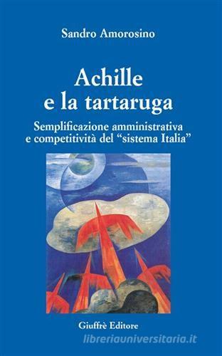 Achille e la tartaruga. Semplificazione amministrativa e competitiva del «sistema Italia» di Sandro Amorosino edito da Giuffrè