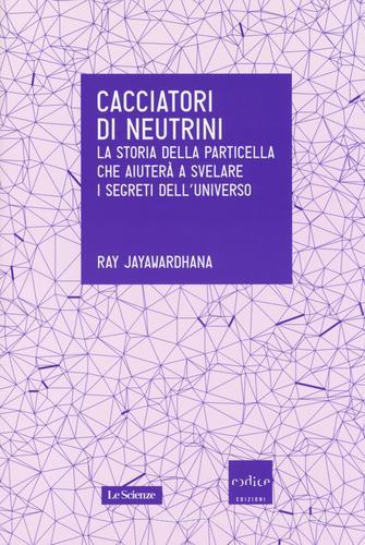 Cacciatori di neutrini. La storia della particella che aiuterà a svelare i segreti dell'universo di Ray Jayawardhana edito da Codice