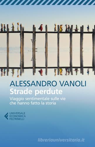 Strade perdute. Viaggio sentimentale sulle vie che hanno fatto la storia di Alessandro Vanoli edito da Feltrinelli