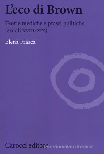 L' eco di Brown. Teorie mediche e prassi politiche (secoli XVIII-XIX) di Elena Frasca edito da Carocci