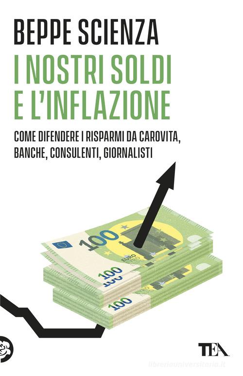 I nostri soldi e l'inflazione. Come difendere i risparmi da carovita, banche, consulenti, giornalisti di Beppe Scienza edito da TEA