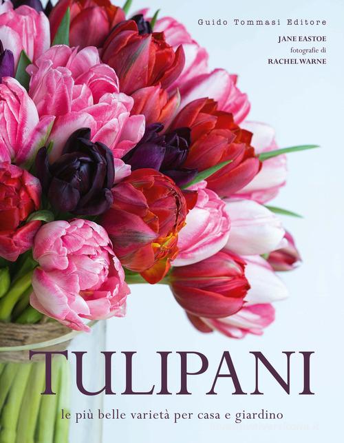 Tulipani. Le più belle varietà per casa e giardino di Jane Eastoe edito da Guido Tommasi Editore-Datanova