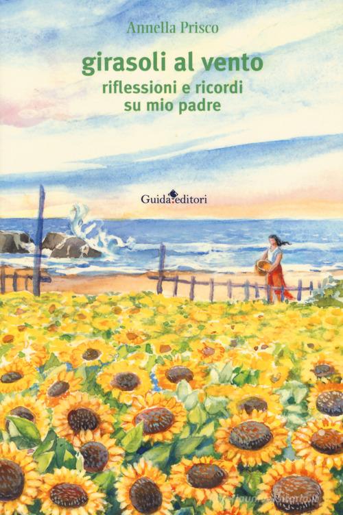 Girasoli al vento. Riflessioni e ricordi su mio padre di Annella Prisco edito da Guida