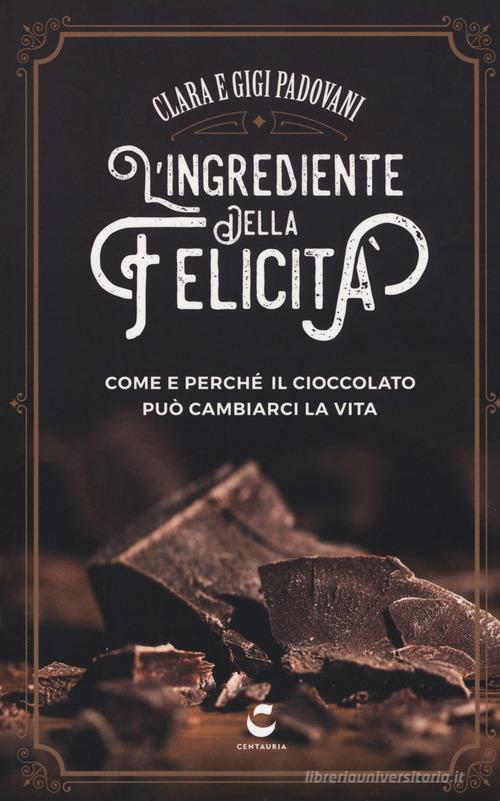 L' ingrediente della felicità. Come e perché il cioccolato può cambiarci la vita di Clara Padovani, Gigi Padovani edito da Centauria