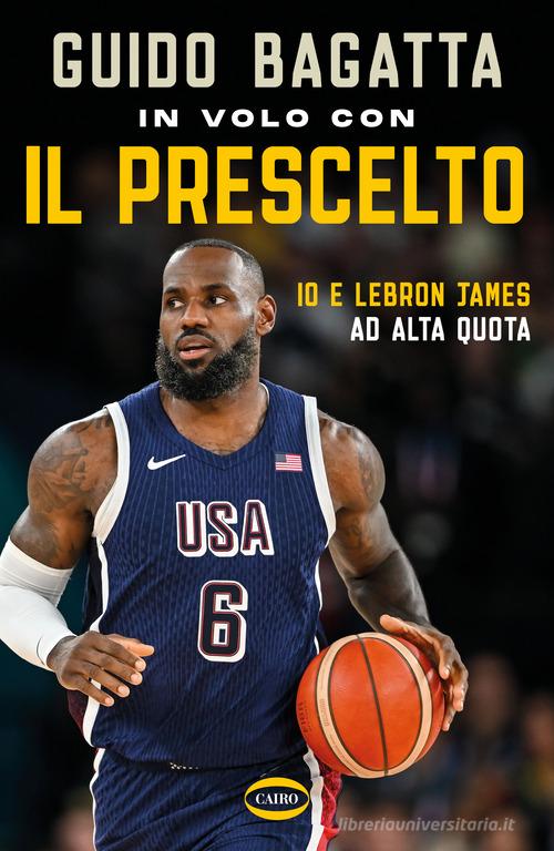 In volo con il prescelto. Io e LeBron James ad alta quota di Guido Bagatta edito da Cairo