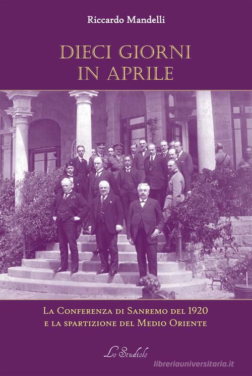 Dieci giorni in aprile. La Conferenza di Sanremo del 1920 e la spartizione del Medio Oriente di Riccardo Mandelli edito da Lo Studiolo