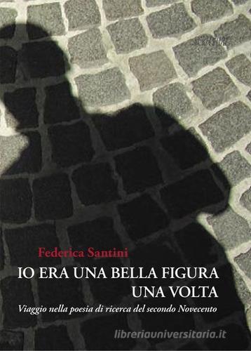 Io era una bella figura una volta. Viaggio nella poesia di ricerca del secondo Novecento di Federica Santini edito da Scritture