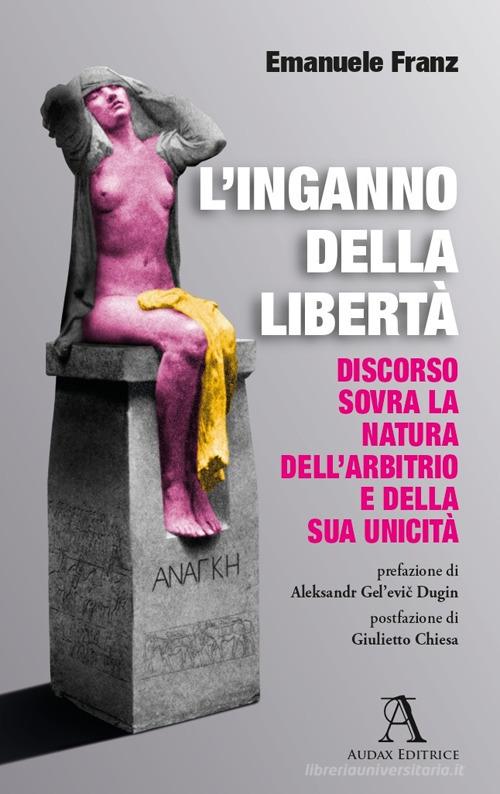 L' inganno della libertà. Discorso sovra la natura dell'arbitrio e della sua unicità di Emanuele Franz edito da Audax