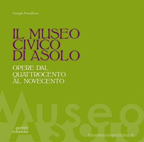 Il museo civico di Asolo. Opere dal Quattrocento al Novecento. Ediz. illustrata di Giorgio Fossaluzza edito da Antiga Edizioni