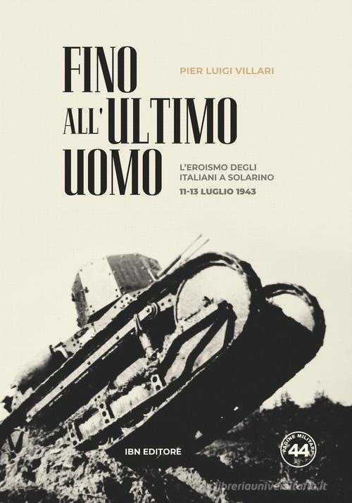 Fino all'ultimo uomo. L'eroismo degli italiani a Solarino 11-13 luglio 1943 di Pier Luigi Villari edito da IBN