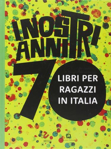 I nostri anni 70. Libri per ragazzi in Italia. Catalogo della mostra (Roma, 20 marzo-20 luglio 2014) edito da Corraini