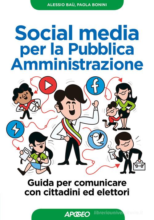 Social media per la pubblica amministrazione. Guida per comunicare con cittadini ed elettori di Alessio Baù, Paola Bonini edito da Apogeo