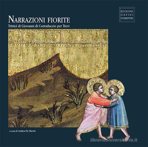 Narrazioni fiorite. Trittici di Giovanni di Corraduccio per Trevi. Ediz. illustrata di Andrea De Marchi, Giulia Mancini, Federico Donnini edito da Ass. Orfini-Numeister