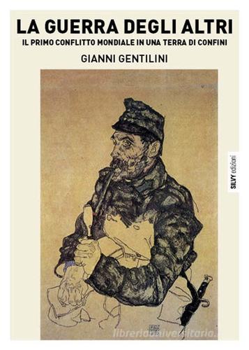 La guerra degli altri. Il primo conflitto mondiale in una terra di confini di Gianni Gentilini edito da Silvy