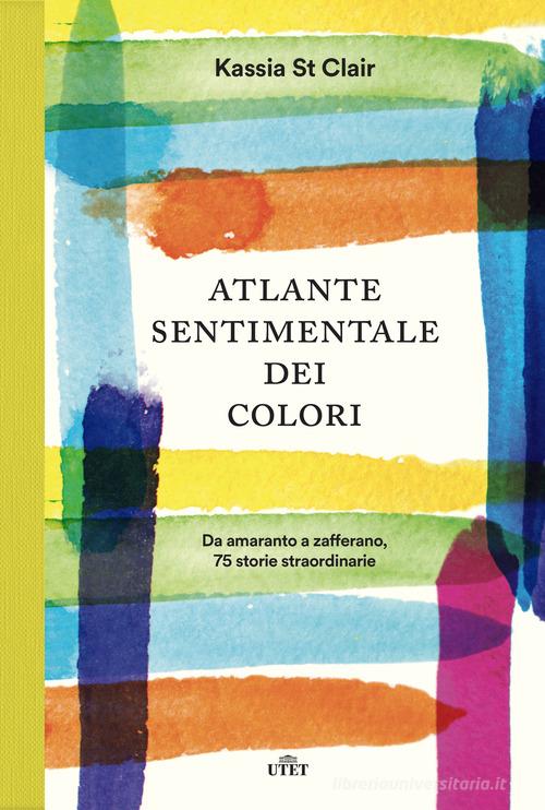 Atlante sentimentale dei colori. Da amaranto a zafferano 76 storie straordinarie di Kassia St Clair edito da UTET