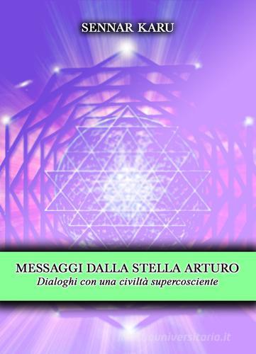 Messaggi dalla stella Arturo. Dialoghi con una civiltà supercosciente di Sennar Karu edito da PubMe